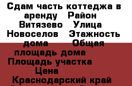 Сдам часть коттеджа в аренду › Район ­ Витязево › Улица ­ Новоселов › Этажность дома ­ 2 › Общая площадь дома ­ 120 › Площадь участка ­ 200 › Цена ­ 3 000 - Краснодарский край, Анапский р-н, Анапа г. Недвижимость » Дома, коттеджи, дачи аренда   